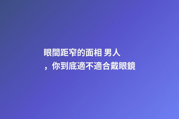 眼間距窄的面相 男人，你到底適不適合戴眼鏡-第1張-觀點-玄機派
